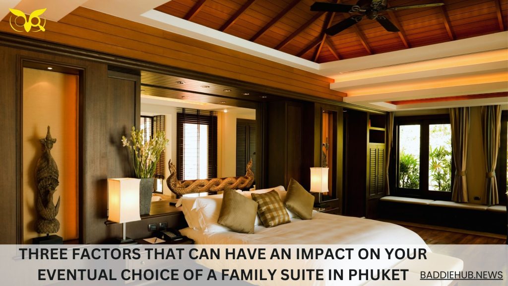 Three Factors That Can Have an Impact on Your Eventual Choice of a Family Suite in Phuket